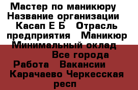 Мастер по маникюру › Название организации ­ Касап Е.Б › Отрасль предприятия ­ Маникюр › Минимальный оклад ­ 15 000 - Все города Работа » Вакансии   . Карачаево-Черкесская респ.